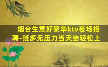 烟台生意好豪华ktv夜场招聘-班多无压力当天结轻松上